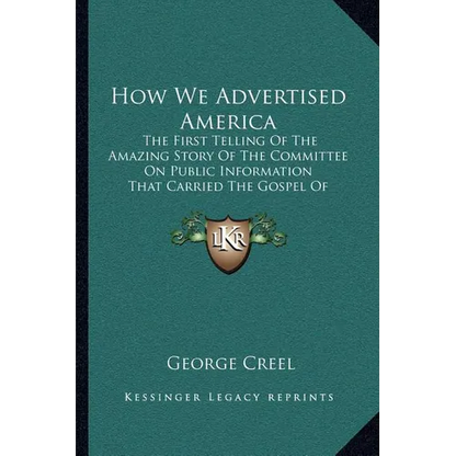 How We Advertised America: The First Telling Of The Amazing Story Of The Committee On Public Information That Carried The Gospel Of Americanism T - Paperback