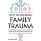 How to Heal from Family Trauma: Simple Techniques to Free Yourself from Inherited Wounds, Let Go of the Emotional Baggage of the Past, and Create a Po - Paperback