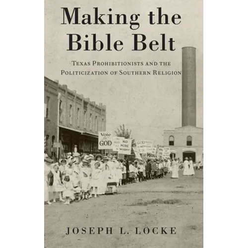 Making the Bible Belt: Texas Prohibitionists and the Politicization of Southern Religion - Paperback