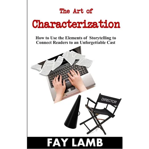 The Art of Characterization: How to Use the Elements of Storytelling to Connect Readers to an Unforgettable Cast - Paperback