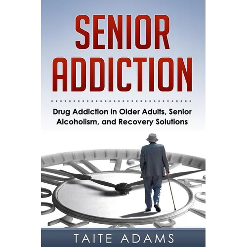 Senior Addiction: Drug Addiction in Older Adults, Senior Alcoholism, and Recovery Solutions - Paperback