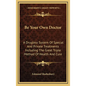 Be Your Own Doctor: A Drugless System Of Special And Private Treatments Including The Great Triple Method Of Health And Cure - Hardcover