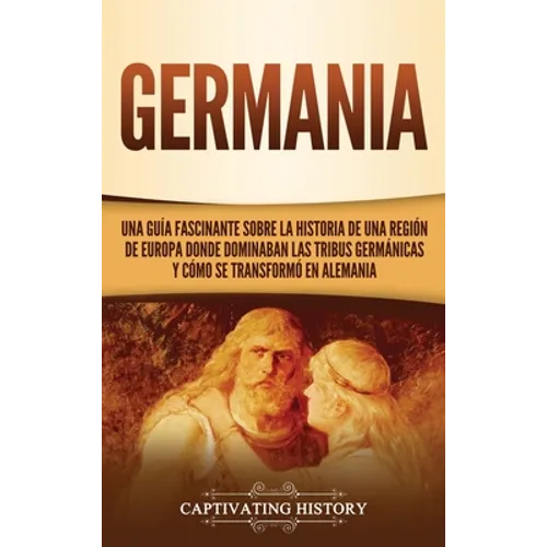 Germania: Una Guía Fascinante sobre la Historia de una Región de Europa Donde Dominaban las Tribus Germánicas y Cómo se Transformó en Alemania - Hardcover