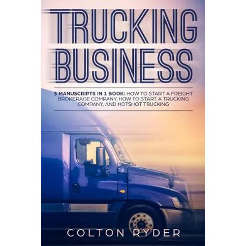Trucking Business: 3 Manuscripts in 1 Book: How to Start a Freight Brokerage Company, How to Start a Trucking Business, Hotshot Trucking - Paperback