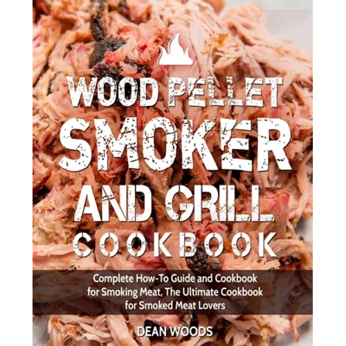 Wood Pellet Smoker and Grill Cookbook: Complete How-To Guide and Cookbook for Smoking Meat, The Ultimate Cookbook for Smoked Meat Lovers - Paperback