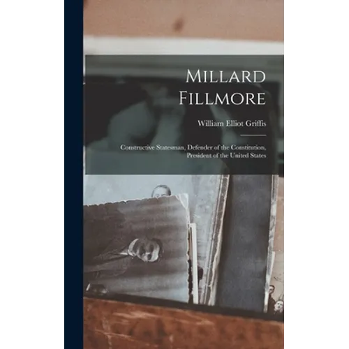 Millard Fillmore: Constructive Statesman, Defender of the Constitution, President of the United States - Hardcover