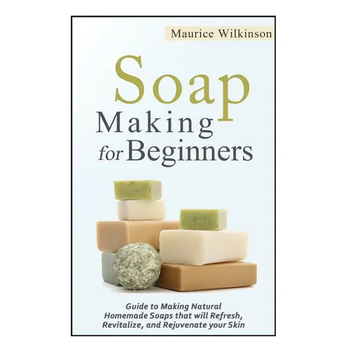Soap Making for Beginners: Guide to Making Natural Homemade Soaps that will Refresh, Revitalize, and Rejuvenate your Skin - Paperback