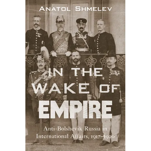 In the Wake of Empire: Anti-Bolshevik Russia in International Affairs, 1917-1920 - Hardcover