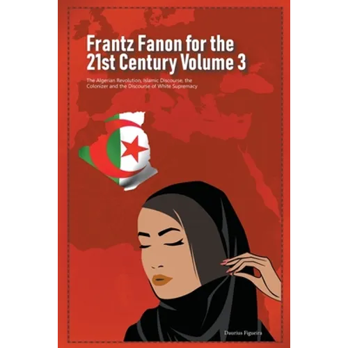 Frantz Fanon for the 21st Century Volume 3 The Algerian Revolution, Islamic Discourse, the Colonizer and the Discourse of White Supremacy - Paperback