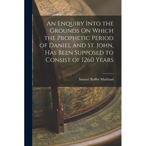 An Enquiry Into the Grounds On Which the Prophetic Period of Daniel and St. John, Has Been Supposed to Consist of 1260 Years - Paperback