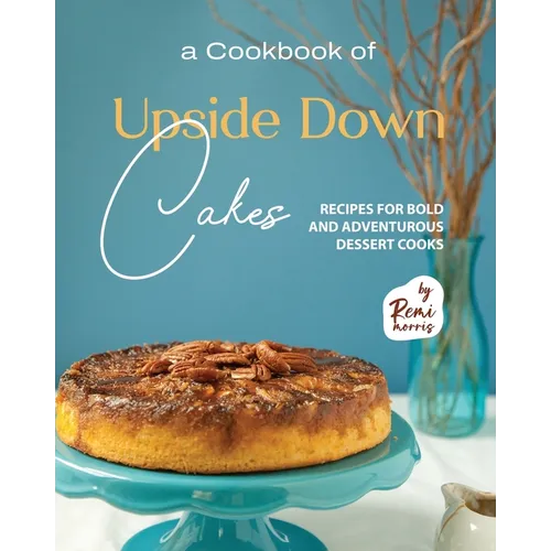A Cookbook of Upside Down Cakes: Recipes for Bold and Adventurous Dessert Cooks - Paperback