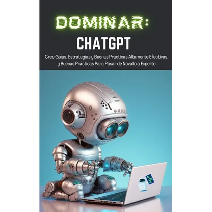 Dominar ChatGPT: Cree Guías, Estrategias y Buenas Prácticas Altamente Efectivas, y Buenas Prácticas Para Pasar de Novato a Experto - Paperback