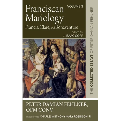 Franciscan Mariology--Francis, Clare, and Bonaventure: The Collected Essays of Peter Damian Fehlner, Ofm Conv: Volume 3 - Hardcover