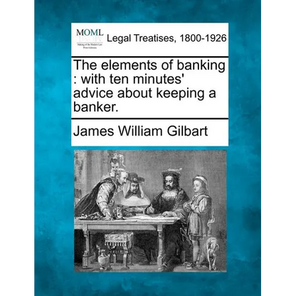 The Elements of Banking: With Ten Minutes' Advice about Keeping a Banker. - Paperback