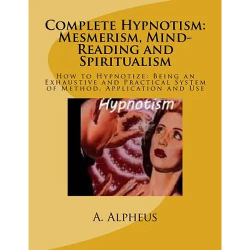 Complete Hypnotism: Mesmerism, Mind-Reading and Spiritualism: How to Hypnotize: Being an Exhaustive and Practical System of Method, Application and Us - Paperback