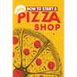 How To Start A Pizza Shop: A Comprehensive Guide to Launching, Operating, and Growing a Successful Pizzeria in Today's Competitive Market - Paperback