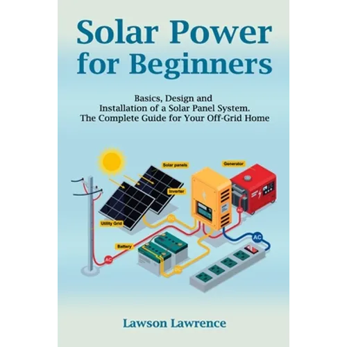 Solar Power for Beginners: Basics, Design and Installation of a Solar Panel System. The Complete Guide for Your Off-Grid Home - Paperback
