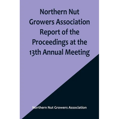 Northern Nut Growers Association Report of the Proceedings at the 13th Annual Meeting; Rochester, N.Y. September, 7, 8 and 9, 1922 - Paperback
