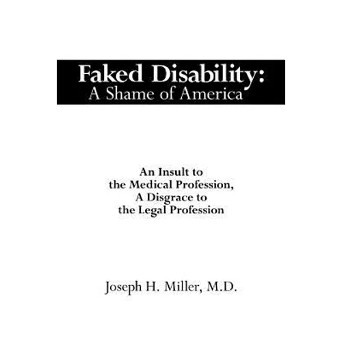 Faked Disability: A Shame of America: An Insult to the Medical Profession, A Disgrace to the Legal Profession - Paperback