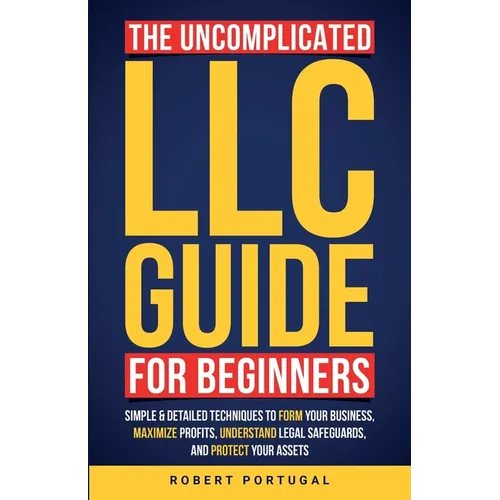 The Uncomplicated LLC Guide for Beginners: Simple & Detailed Techniques to Form Your Business, Maximize Profits, Understand Legal Safeguards, and Prot - Paperback