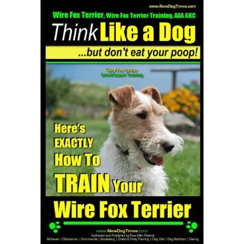 Wire Fox Terrier, Wire Fox Terrier Training, AAA AKC Think Like a Dog But Don't Eat Your Poop! Wire Fox Terrier Breed Expert Training: Here's EXACTLY - Paperback