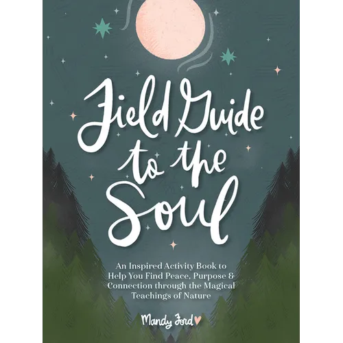Field Guide to the Soul: An Inspired Activity Book to Help You Find Peace, Purpose & Connection Through the Magical Teachings of Nature - Hardcover
