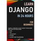 Learn Django in 24 Hours for Beginners: Simple, Concise & Easy Guide to Building Web Application Using Html, Css, Javascript, Python & Django Web Fram - Paperback