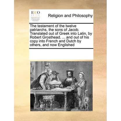 The Testament of the Twelve Patriarchs, the Sons of Jacob. Translated Out of Greek Into Latin, by Robert Grosthead. ... and Out of His Copy Into Frenc - Paperback