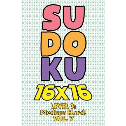 Sudoku 16 x 16 Level 3: Medium Hard! Vol. 7: Play 16x16 Grid Sudoku Medium Hard Level Volumes 1-40 Solve Number Puzzles Become A Sudoku Expert - Paperback