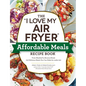 The I Love My Air Fryer Affordable Meals Recipe Book: From Meatloaf to Banana Bread, 175 Delicious Meals You Can Make for Under $12 - Paperback