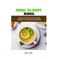 Herbal Tea Recipe Manual: Crafting Herbal Teas For Everyday Wellness: The Herbal Tea Handbook - Paperback