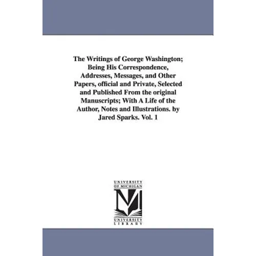 The Writings of George Washington; Being His Correspondence, Addresses, Messages, and Other Papers, Official and Private, Selected and Published from - Paperback
