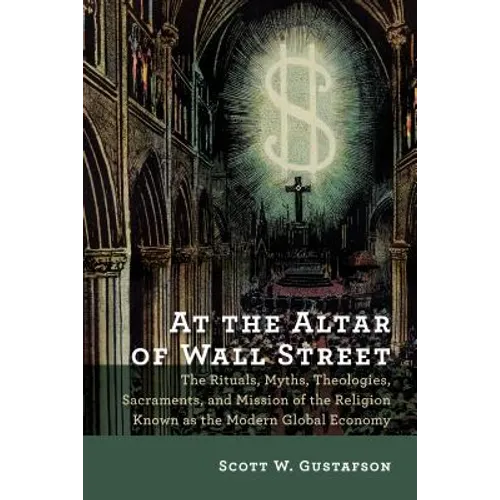 At the Altar of Wall Street: The Rituals, Myths, Theologies, Sacraments, and Mission of the Religion Known as the Modern Global Economy - Paperback