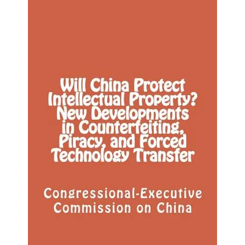 Will China Protect Intellectual Property? New Developments in Counterfeiting, Piracy, and Forced Technology Transfer - Paperback