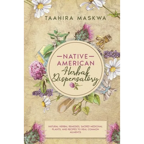 Native American Herbal Dispensatory: Natural Herbal Remedies, Sacred Medicinal Plants and Recipes to Heal Common Ailments - Paperback