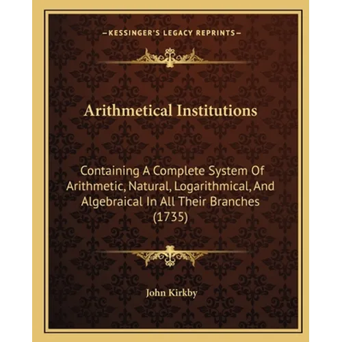 Arithmetical Institutions: Containing A Complete System Of Arithmetic, Natural, Logarithmical, And Algebraical In All Their Branches (1735) - Paperback