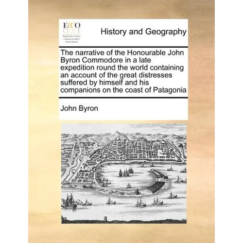 The Narrative of the Honourable John Byron Commodore in a Late Expedition Round the World Containing an Account of the Great Distresses Suffered by Hi - Paperback