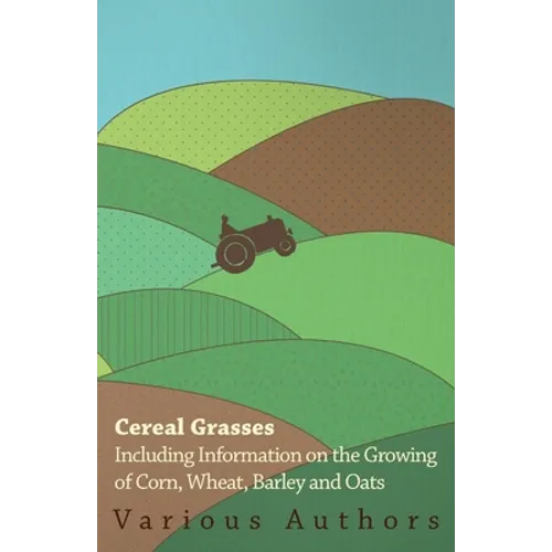 Cereal Grasses - Including Information on the Growing of Corn, Wheat, Barley and Oats - Paperback
