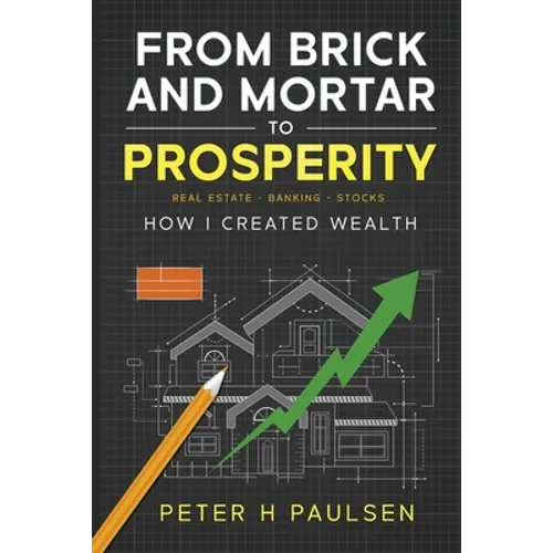 From Brick and Mortar to Prosperity: How I Created Wealth: Real Estate - Banking - Stocks - Paperback