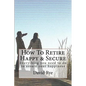 How To Retire Happy & Secure: Everything you need to do to assure your happiness - Paperback