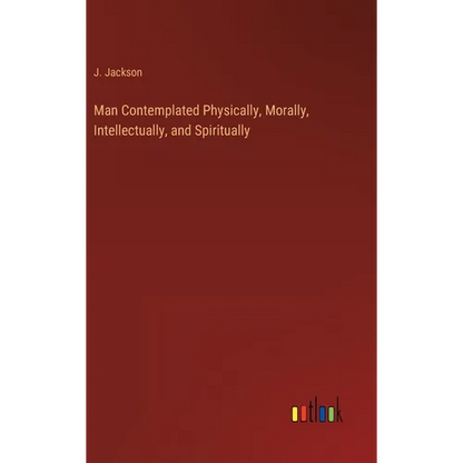 Man Contemplated Physically, Morally, Intellectually, and Spiritually - Hardcover