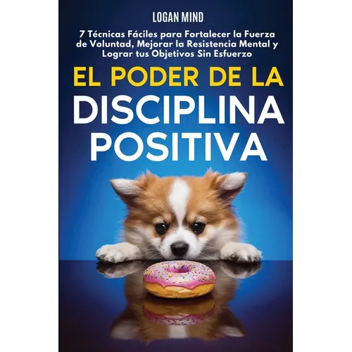 El Poder de la Disciplina Positiva: 7 Técnicas Fáciles para Fortalecer la Fuerza de Voluntad, Mejorar la Resistencia Mental y Lograr tus Objetivos Sin - Paperback