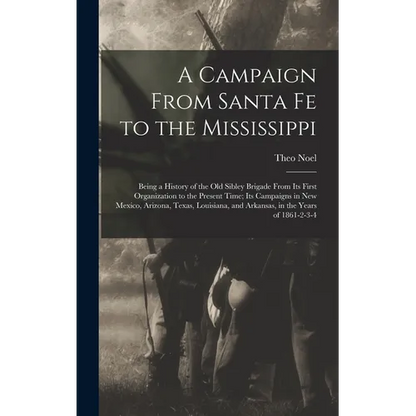 A Campaign From Santa Fe to the Mississippi; Being a History of the old Sibley Brigade From its First Organization to the Present Time; its Campaigns - Hardcover