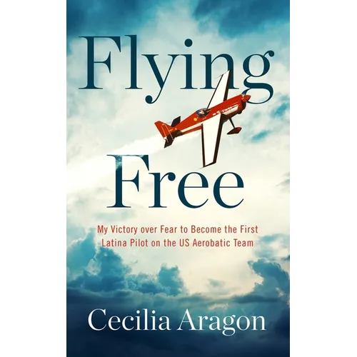 Flying Free: My Victory Over Fear to Become the First Latina Pilot on the Us Aerobatic Team - Hardcover