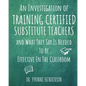An Investigation of Training Certified Substitute Teachers and What They Say is Needed to be Effective in the Classroom - Paperback