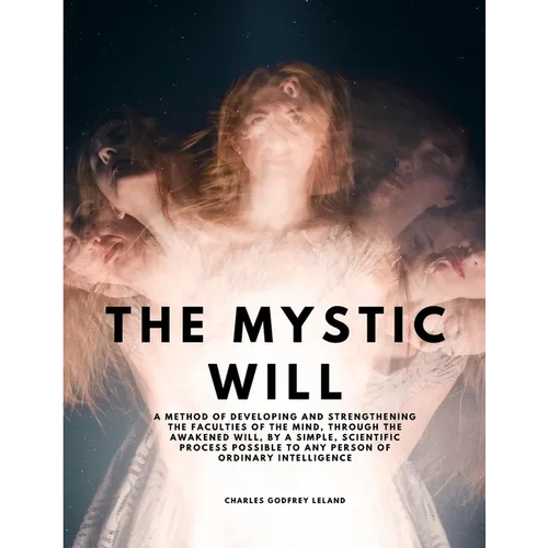 The Mystic Will - A Method of Developing and Strengthening the Faculties of the Mind, through the Awakened Will, by a Simple, Scientific Process Possi - Paperback