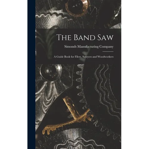 The Band saw; a Guide Book for Filers, Sawyers and Woodworkers - Hardcover