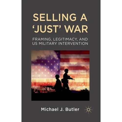 Selling a 'Just' War: Framing, Legitimacy, and Us Military Intervention - Paperback