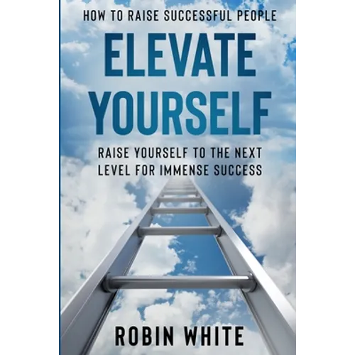 How To Raise Successful People: Elevate Yourself - Raise Yourself To The Next Level For Immense Success - Paperback