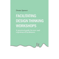 Facilitating Design Thinking Workshops: A practical guide for new and experienced facilitators - Paperback